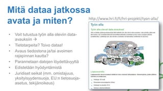 Mitä dataa jatkossa
avata ja miten? http://www.hri.fi/fi/hri-projekti/tyon-alla/
• Voit tutustua työn alla oleviin data-
avauksiin 
• Tietotarpeita? Toivo dataa!
• Avaus tiedostona ja/tai avoimen
rajapinnan kautta?
• Parannetaan datojen löydettävyyttä
• Edistetään hyödyntämistä
• Juridiset seikat (mm. omistajuus,
yksityisyydensuoja, EU:n tietosuoja-
asetus, tekijänoikeus)
 