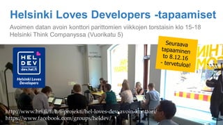 Helsinki Loves Developers -tapaamiset
Avoimen datan avoin konttori parittomien viikkojen torstaisin klo 15-18
Helsinki Think Companyssa (Vuorikatu 5)
http://www.hri.fi/fi/hri-projekti/hel-loves-dev-avoin-konttori/
https://www.facebook.com/groups/heldev/
 