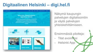 Digitaalinen Helsinki – digi.hel.fi
Näkymä kaupungin
palvelujen digitalisointiin
ja väylä palvelujen
yhteiskehittämiseen.
Ensimmäisiä pilotteja:
- Tilat avoimiksi
- Helsinki App
 