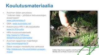 Koulutusmateriaalia
• Avoimen datan perusteos:
”Julkinen data – johdatus tietovarantojen
avaamiseen”
www.julkinendata.fi
• Q&A: www.avoindata.net
• Kokemuksia HRI:n alkutaipaleelta
www.hri.fi/2vuotta
• HRIn koulutusmateriaalit
http://www.hri.fi/fi/avaa-
dataa/koulutusmateriaalia/
• Avoimen rajapinnan määrittelyä
http://avoinrajapinta.fi/
• Datan avaajan mestarikurssi verkossa
http://datakoulu.fi/kurssit/datan-avaajan-
mooc/
Lähde: http://www.squidoo.com/frog-hibernation Photo Credit:
Muddy fun on Flickr, Creative Commons
 