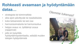 • strategista tai toiminnallista
• aika ajoin päivittyvää tai reaaliaikaista
• koko tietoaineisto tai sen osa
• harmonisoimatonta tai harmonisoitua
• helppo avaus vs. työläämpi avaus
(rajapinnat)
• jolle on kysyntää,
hyödyntämispotentiaalia, edistää muiden
datojen hyödyntämistä
Rohkeasti avaamaan ja hyödyntämään
dataa…
Helsingin kaupungin aineistopankki/Matti Tirri
 