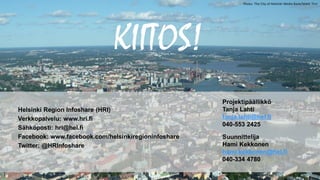 KIITOS!
5
Photo: The City of Helsinki Media Bank/Matti Tirri
Helsinki Region Infoshare (HRI)
Verkkopalvelu: www.hri.fi
Sähköposti: hri@hel.fi
Facebook: www.facebook.com/helsinkiregioninfoshare
Twitter: @HRInfoshare
Projektipäällikkö
Tanja Lahti
tanja.lahti@hel.fi
040-553 2425
Suunnittelija
Hami Kekkonen
hami.kekkonen@hel.fi
040-334 4780
 