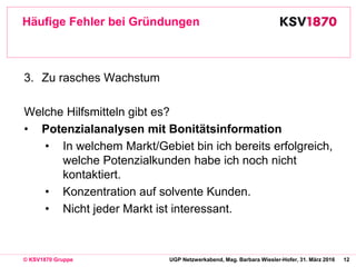 12© KSV1870 Gruppe UGP Netzwerkabend, Mag. Barbara Wiesler-Hofer, 31. März 2016
Häufige Fehler bei Gründungen
3. Zu rasche...