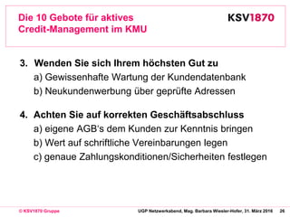 26© KSV1870 Gruppe UGP Netzwerkabend, Mag. Barbara Wiesler-Hofer, 31. März 2016
Die 10 Gebote für aktives
Credit-Managemen...