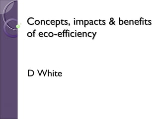 Concepts, impacts & benefits of eco-efficiency D White 
