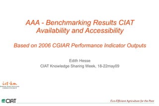 AAA - Benchmarking Results CIAT Availability and Accessibility Based on 2006 CGIAR Performance Indicator Outputs Edith Hesse CIAT Knowledge Sharing Week, 18-22may09 