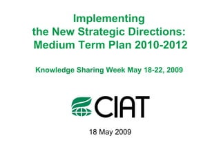 Implementing  the New Strategic Directions:  Medium Term Plan 2010-2012 Knowledge Sharing Week May 18-22, 2009   18 May 2009 