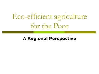Eco-efficient agriculture for the Poor A Regional Perspective 