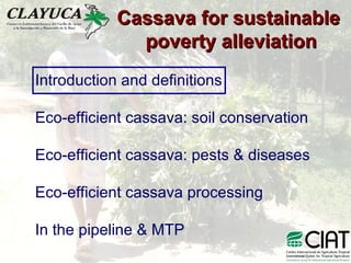 Cassava for sustainable  poverty alleviation Introduction and definitions Eco-efficient cassava: soil conservation Eco-efficient cassava: pests & diseases Eco-efficient cassava processing In the pipeline & MTP 