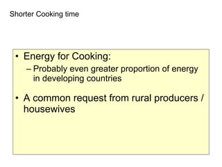 Shorter Cooking time Energy for Cooking:  Probably even greater proportion of energy in developing countries  A common request from rural producers / housewives 