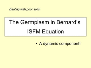 The Germplasm in Bernard’s  ISFM Equation A dynamic component!  Dealing with poor soils:  
