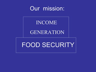 Our  mission:   FOOD SECURITY INCOME  GENERATION 