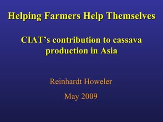 Helping Farmers Help Themselves CIAT’s contribution to cassava production in Asia Reinhardt Howeler May 2009 