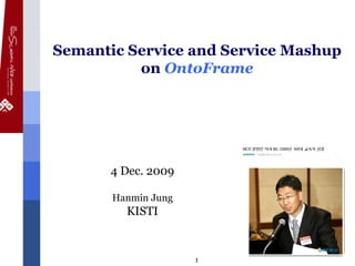 Semantic Service and Service Mashup
              on OntoFrame




                                 4 Dec. 2009

                                  Hanmin Jung
                                      KISTI


Korean Semantic Web Conference 2009             1   Copyright © 2004-2009, KISTI
 