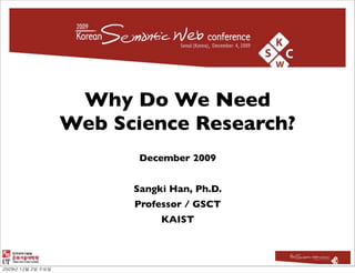 Why Do We Need
Web Science Research?
       December 2009


      Sangki Han, Ph.D.
      Professor / GSCT
           KAIST
 
