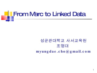 From Marc to Linked Data  <ul><ul><ul><ul><ul><li>성균관대학교 사서교육원 </li></ul></ul></ul></ul></ul><ul><ul><ul><ul><ul><li>조명대  ...