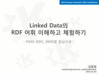 2010 Korean Semantic Web Conference




     Linked Data의
RDF 어휘 이해하고 체험하기
  - FOAF, SIOC, SKOS를 중심으로 -




                                              김동범
                     eastkim@gmail.com, eastkim@twitter
                                             2010-12-03
 