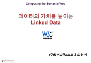Composing the Semantic Web 데이터의 가치를 높이는 Linked Data (주)탑쿼드란트코리아 오 원 석 