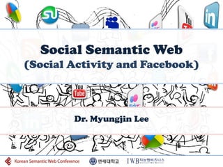 Social Semantic Web
(Social Activity and Facebook)



        Dr. Myungjin Lee
 