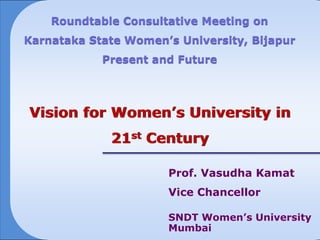 Roundtable Consultative Meeting on
Karnataka State Women’s University, Bijapur
            Present and Future




Vision for Women’s University in
             21st Century

                      Prof. Vasudha Kamat
                      Vice Chancellor

                      SNDT Women’s University
                      Mumbai
 