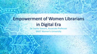 Empowerment of Women Librarians
in Digital Era
Dr. Sarika Sawant, Associate Professor
SNDT Women’s University
 
