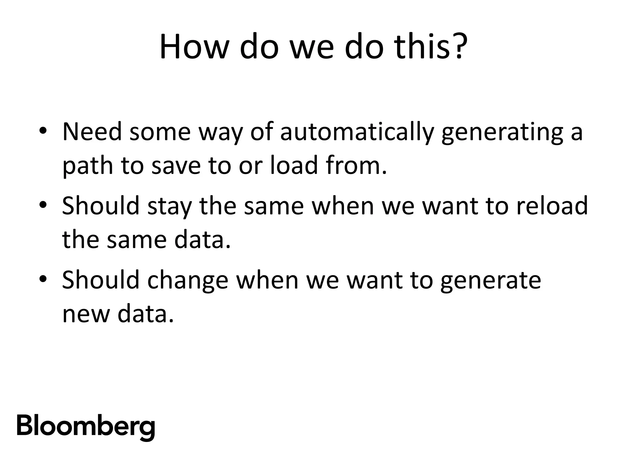 How do we do this?
• Need some way of automatically generating a
path to save to or load from.
• Should stay the same when we want to reload
the same data.
• Should change when we want to generate
new data.
 