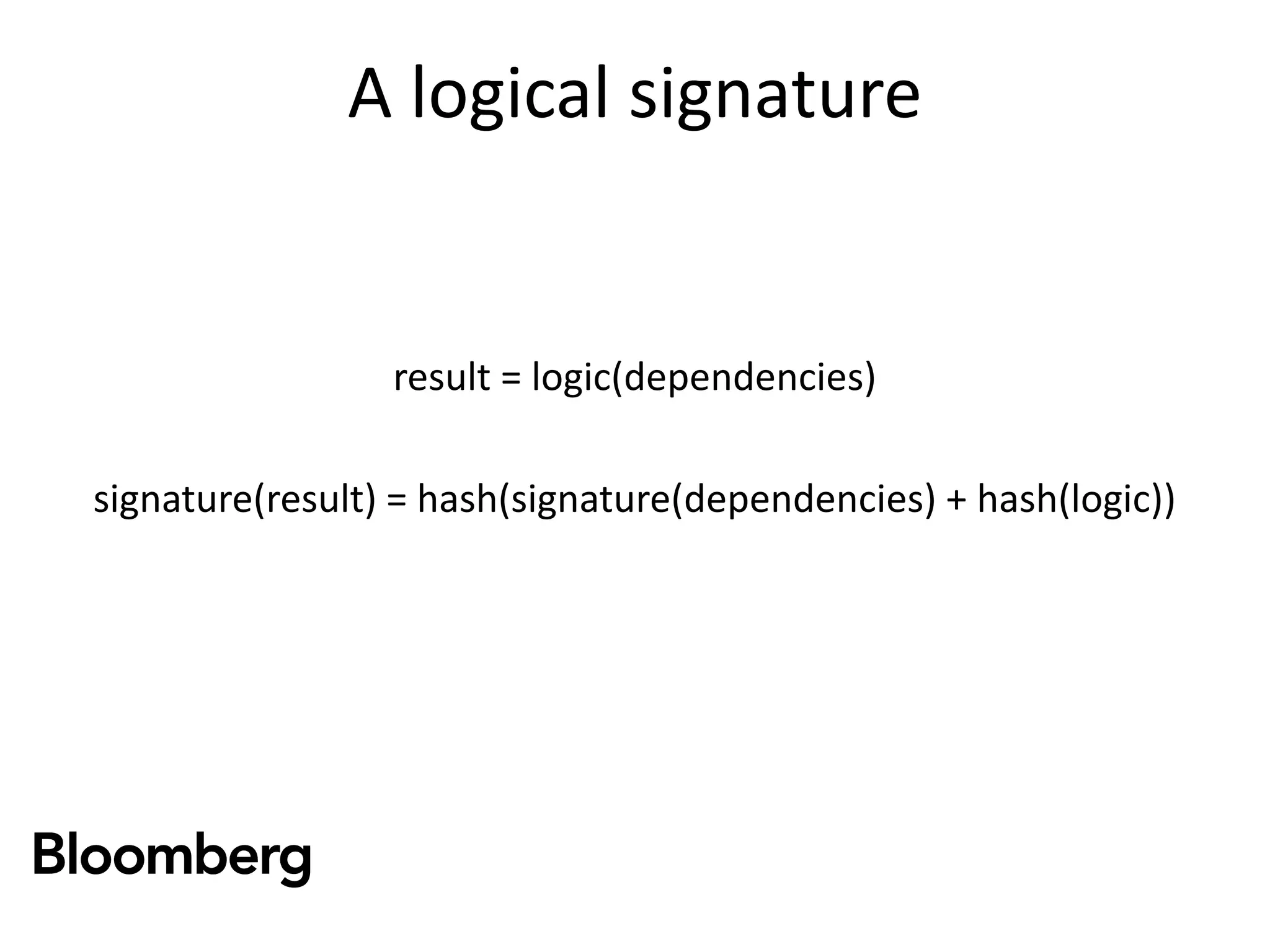A logical signature
result = logic(dependencies)
signature(result) = hash(signature(dependencies) + hash(logic))
 