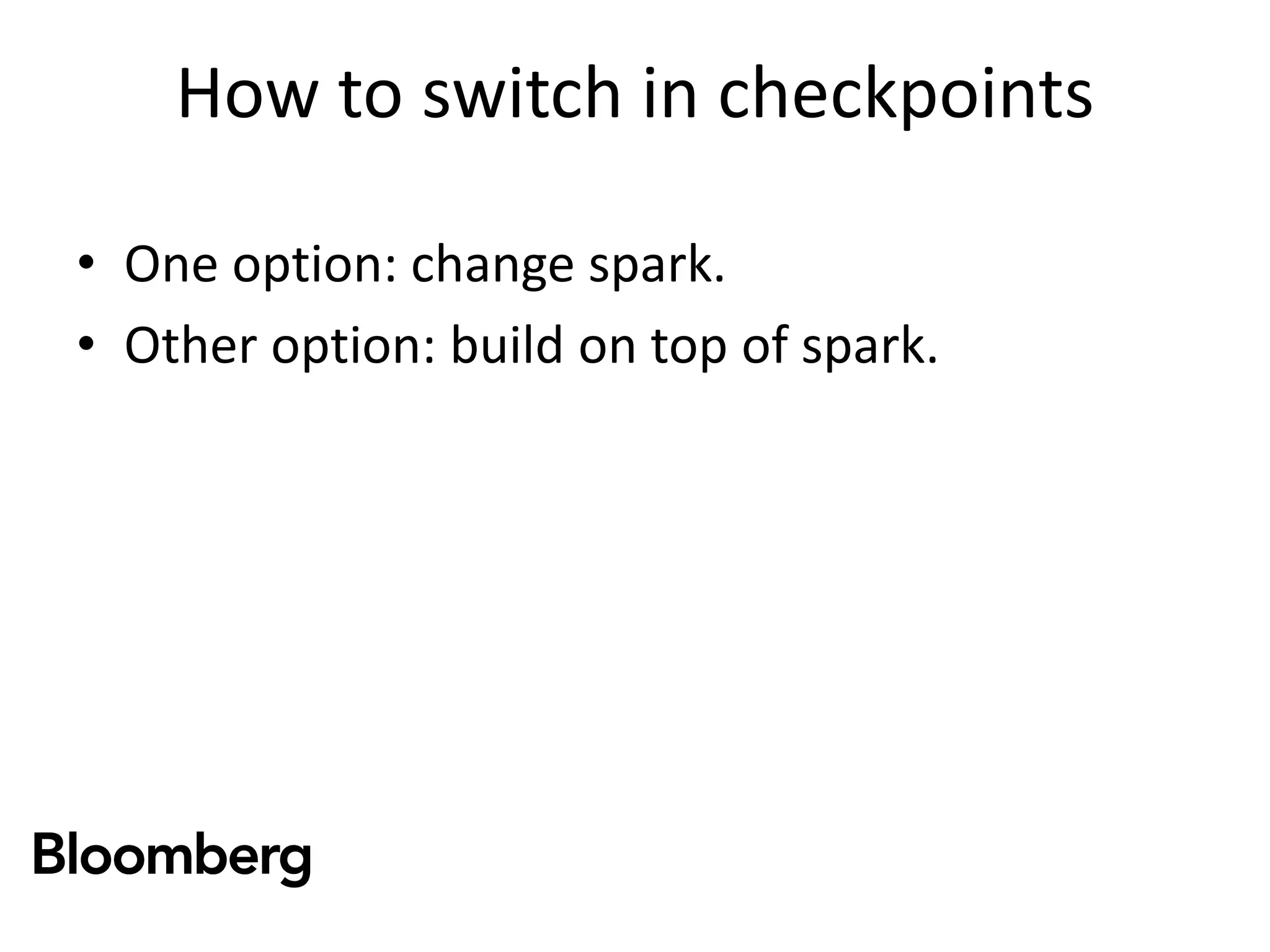 How to switch in checkpoints
• One option: change spark.
• Other option: build on top of spark.
 