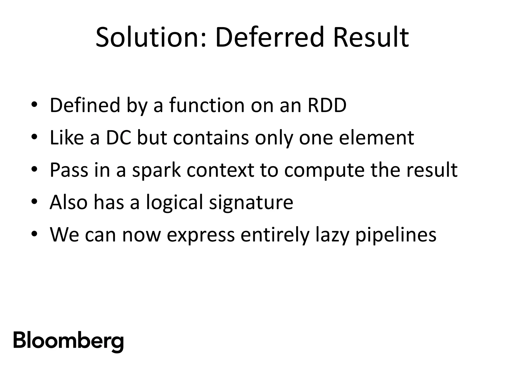 Solution: Deferred Result
• Defined by a function on an RDD
• Like a DC but contains only one element
• Pass in a spark context to compute the result
• Also has a logical signature
• We can now express entirely lazy pipelines
 