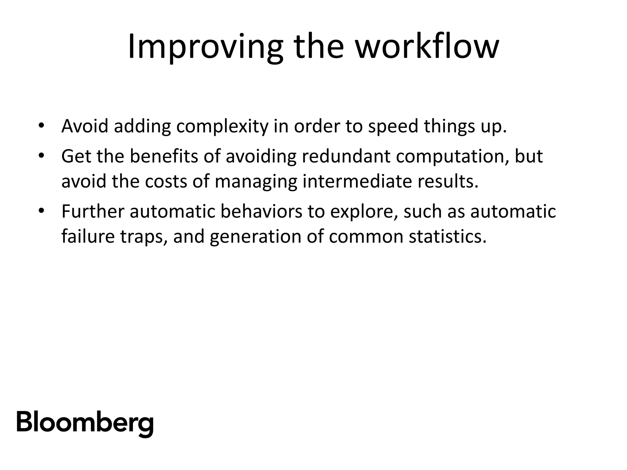 Improving the workflow
• Avoid adding complexity in order to speed things up.
• Get the benefits of avoiding redundant computation, but
avoid the costs of managing intermediate results.
• Further automatic behaviors to explore, such as automatic
failure traps, and generation of common statistics.
 