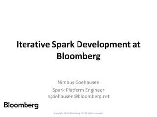 Iterative Spark Development at
Bloomberg
Nimbus Goehausen
Spark Platform Engineer
ngoehausen@bloomberg.net
Copyright 2016 Bloomberg L.P. All rights reserved.
 