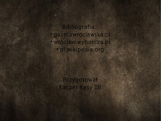 Bibliografia:
●
gazetawroclawska.pl
●
wroclaw.wyborcza.pl
●
pl.wikipedia.org
Przygotował
Kacper Kęsy IIB
 