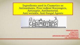 Ingredients used in Cosmetics as
Antioxidants, Free-radical Scavengers,
Antiseptic, Antibacterial,
Anti-wrinkle, Anti-fungal Agents
VIKHYATI PATEL
15MCT111
SEMESTER II
ADVANCED SKIN CARE COSMETICS
C.E. I SUBMISSION
 