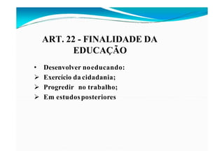ART. 22 - FINALIDADE DA
EDUCAÇÃO
• Desenvolver noeducando:
 Exercício da cidadania;
 Progredir no trabalho;
 Em estudosposteriores
 