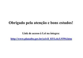 Obrigado pela atenção e bons estudos!
Link de acesso à Lei na íntegra:
http://www.planalto.gov.br/ccivil_03/Leis/L9394.htm
 