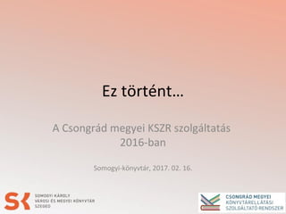 Ez történt…
A Csongrád megyei KSZR szolgáltatás
2016-ban
Somogyi-könyvtár, 2017. 02. 16.
 