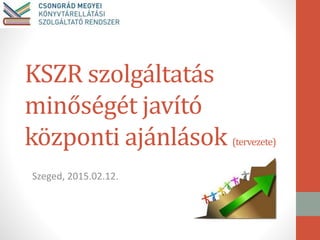 KSZR szolgáltatás
minőségét javító
központi ajánlások (tervezete)
Szeged, 2015.02.12.
 