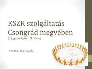 KSZR szolgáltatás
Csongrád megyében
(a jogszabályok tükrében)

Szeged, 2014.02.06.

 