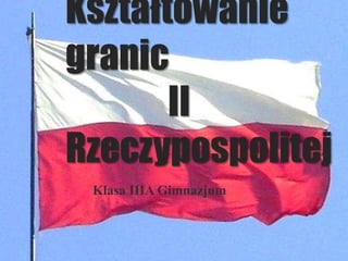 Kształtowanie
granic
II
Rzeczypospolitej
Klasa IIIA Gimnazjum
 