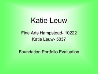 Katie Leuw Fine Arts Hampstead- 10222 Katie Leuw- 5037 Foundation Portfolio Evaluation  
