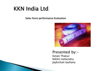 KKN India Ltd.
    Sales force performance Evaluation




                          Presented by:-
                          Ketan Thakur
                          Nikhil mehendru
                          Jaykishan lauhana
 