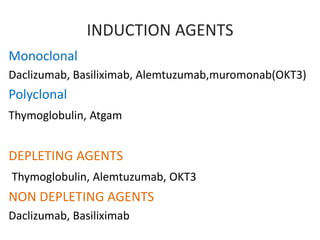 INDUCTION AGENTS
Monoclonal
Daclizumab, Basiliximab, Alemtuzumab,muromonab(OKT3)
Polyclonal
Thymoglobulin, Atgam
DEPLETING AGENTS
Thymoglobulin, Alemtuzumab, OKT3
NON DEPLETING AGENTS
Daclizumab, Basiliximab
 