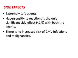 SIDE EFFECTS
• Extremely safe agents.
• Hypersensitivity reactions is the only
significant side effect (<1%) with both the
agents.
• There is no increased risk of CMV infections
and malignancies.
 