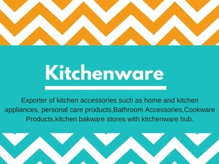 Kitchenware
Exporter of kitchen accessories such as home and kitchen
appliances, personal care products,Bathroom Accessories,Cookware
Products,kitchen bakware stores with kitchenware hub.
 