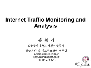 Internet Traffic Monitoring and Analysis 홍 원 기 포항공과대학교 컴퓨터공학과  분산처리 및 네트워크관리 연구실 [email_address] http://dpnm.postech.ac.kr/ Tel: 054-279-2244 