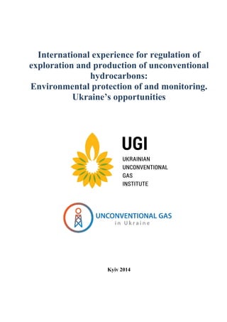 International experience for regulation of
exploration and production of unconventional
Environmental protection of and monitoring.
Ukraine’s opportunities
International experience for regulation of
exploration and production of unconventional
hydrocarbons:
Environmental protection of and monitoring.
Ukraine’s opportunities
Kyiv 2014
International experience for regulation of
exploration and production of unconventional
Environmental protection of and monitoring.
Ukraine’s opportunities
 