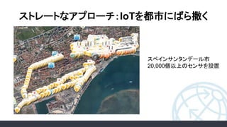 ストレートなアプローチ：IoTを都市にばら撒く
スペインサンタンデール市
20,000個以上のセンサを設置
 
