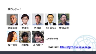 Contact: takuro@ht.sfc.keio.ac.jp
... And more
SFCityチーム
徳田英幸 中澤仁 伊藤友隆
坂村美奈 河野慎 高木慎介
大越匡 Yin Chen
 