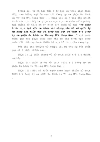 2
Trong qu¸ tr×nh häc tËp ë tr-êng vµ thêi gian thùc
tËp, t×m hiÓu, nghiªn cøu t¹i C«ng ty cæ phÇn Du LÞch
vµ Th-¬ng M¹i §«ng Nam ¸ . Cïng víi sù h-íng dÉn nhiÖt
t×nh cña c¸c thÇy c« gi¸o vµ c¸c c¸n bé nh©n viªn phßng
tµi chÝnh kÕ to¸n em ®· m¹nh d¹n chän ®Ò tµi “Tæ chøc
h¹ch to¸n tµi s¶n cè ®Þnh víi nh÷ng vÊn ®Ò vÒ qu¶n lý
vµ n©ng cao hiÖu qu¶ sö dông tµi s¶n cè ®Þnh t¹i C«ng
ty cæ phÇn Du LÞch vµ Th-¬ng M¹i §«ng Nam ¸” víi mong
muèn gãp mét phÇn c«ng søc nhá bÐ cña m×nh vµo c«ng
cuéc c¶i tiÕn vµ hoµn thiÖn bé m¸y kÕ to¸n cña c«ng ty.
KÕt cÊu cña chuyªn ®Ò ngoµi lêi më ®Çu vµ kÕt luËn
gåm cã 3 phÇn chÝnh sau:
PhÇn I: Lý luËn chung vÒ kÕ to¸n TSC§ t¹i c¸c doanh
nghiÖp
PhÇn II: Thùc tr¹ng kÕ to¸n TSC§ t¹i C«ng ty cæ
phÇn Du LÞch vµ Th-¬ng M¹i §«ng Nam ¸
PhÇn III: Mét sè kiÕn nghÞ nh»m hoµn thiÖn kÕ to¸n
TSC§ t¹i C«ng ty cæ phÇn Du LÞch vµ Th-¬ng M¹i §«ng Nam
¸
 