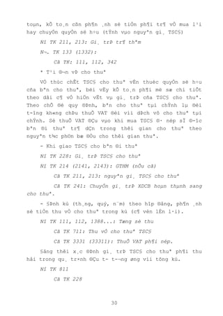 30
toµn, kÕ to¸n cßn ph¶n ¸nh sè tiÒn ph¶i tr¶ vÒ mua l¹i
hay chuyÓn quyÒn së h÷u (tÝnh vµo nguyªn gi¸ TSC§)
Nî TK 211, 213: Gi¸ trÞ tr¶ thªm
N¬. TK 133 (1332):
Cã TK: 111, 112, 342
* T¹i ®¬n vÞ cho thuª
VÒ thùc chÊt TSC§ cho thuª vÉn thuéc quyÒn së h÷u
cña bªn cho thuª, bëi vËy kÕ to¸n ph¶i më sæ chi tiÕt
theo dâi c¶ vÒ hiÖn vËt vµ gi¸ trÞ cña TSC§ cho thuª.
Theo chÕ ®é quy ®Þnh, bªn cho thuª tµi chÝnh lµ ®èi
t-îng kh«ng chÞu thuÕ VAT ®èi víi dÞch vô cho thuª tµi
chÝnh. Sè thuÕ VAT ®Çu vµo khi mua TSC§ ®· nép sÏ ®-îc
bªn ®i thuª tr¶ dÇn trong thêi gian cho thuª theo
nguyªn t¾c ph©n bæ ®Òu cho thêi gian thuª.
- Khi giao TSC§ cho bªn ®i thuª
Nî TK 228: Gi¸ trÞ TSC§ cho thuª
Nî TK 214 (2141, 2143): GTHM (nÕu cã)
Cã TK 211, 213: nguyªn gi¸ TSC§ cho thuª
Cã TK 241: ChuyÓn gi¸ trÞ XDCB hoµn thµnh sang
cho thuª.
- §Þnh kú (th¸ng, quý, n¨m) theo hîp ®ång, ph¶n ¸nh
sè tiÒn thu vÒ cho thuª trong kú (c¶ vèn lÉn l·i).
Nî TK 111, 112, 1388...: Tæng sè thu
Cã TK 711: Thu vÒ cho thuª TSC§
Cã TK 3331 (33311): ThuÕ VAT ph¶i nép.
§ång thêi x¸c ®Þnh gi¸ trÞ TSC§ cho thuª ph¶i thu
håi trong qu¸ tr×nh ®Çu t- t-¬ng øng víi tõng kú.
Nî TK 811
Cã TK 228
 